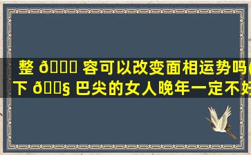 整 🐈 容可以改变面相运势吗(下 🐧 巴尖的女人晚年一定不好吗)